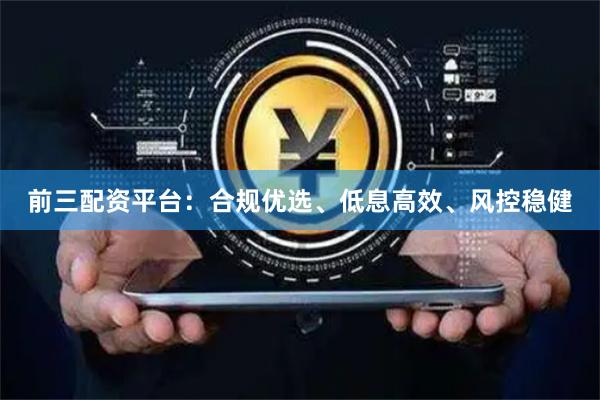 前三配资平台：合规优选、低息高效、风控稳健