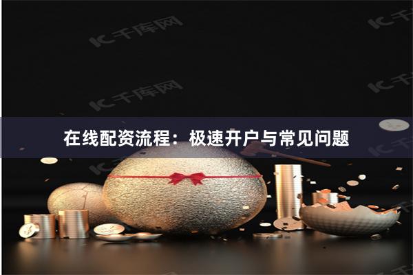 在线配资流程：极速开户与常见问题