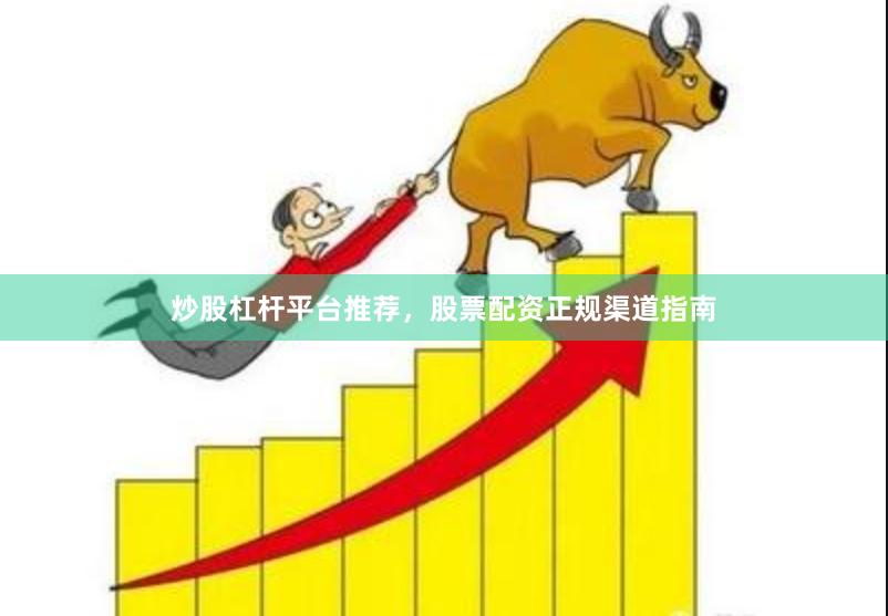 炒股杠杆平台推荐，股票配资正规渠道指南