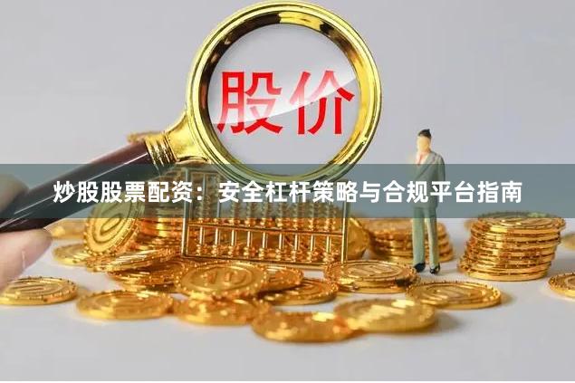 炒股股票配资：安全杠杆策略与合规平台指南