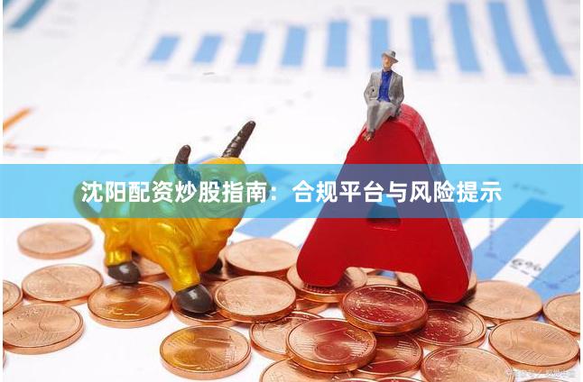 沈阳配资炒股指南:合规平台与风险提示