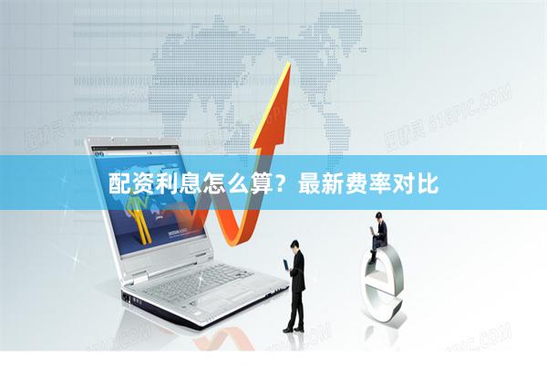 配资利息怎么算?最新费率对比