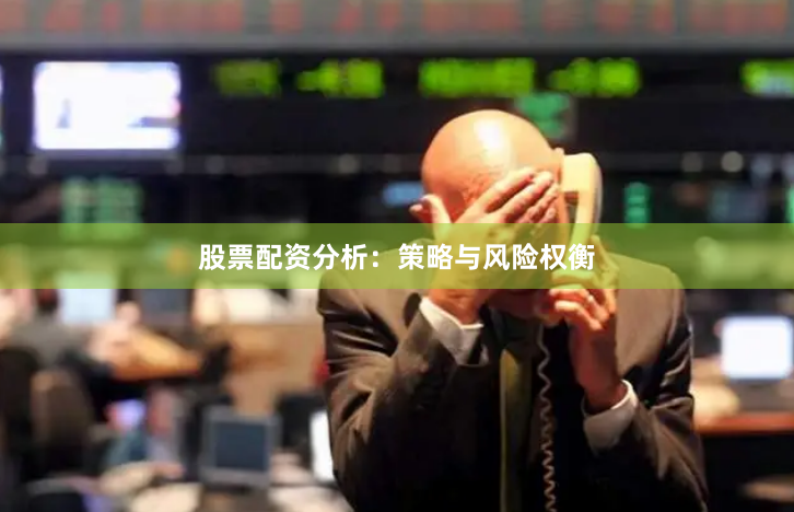 股票配资分析：策略与风险权衡