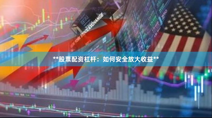**股票配资杠杆：如何安全放大收益**