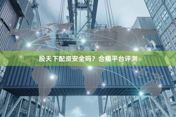 股天下配资安全吗？合规平台评测