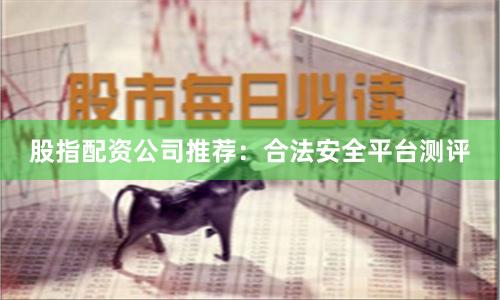 股指配资公司推荐：合法安全平台测评