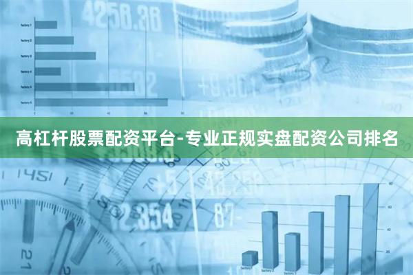 高杠杆股票配资平台-专业正规实盘配资公司排名