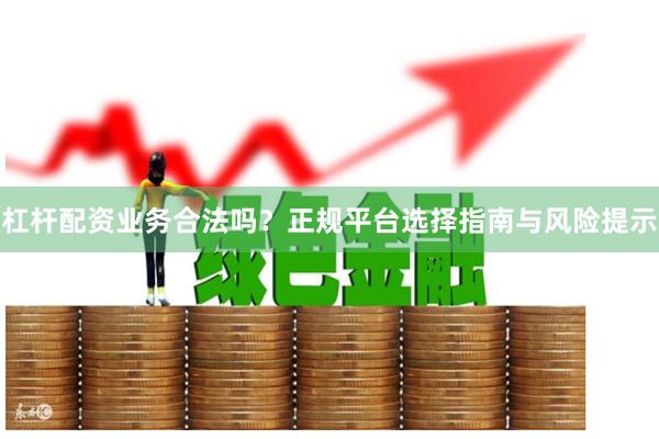 杠杆配资业务合法吗？正规平台选择指南与风险提示