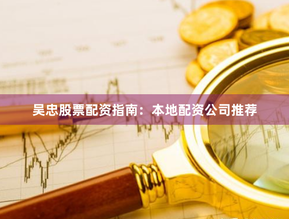 吴忠股票配资指南:本地配资公司推荐