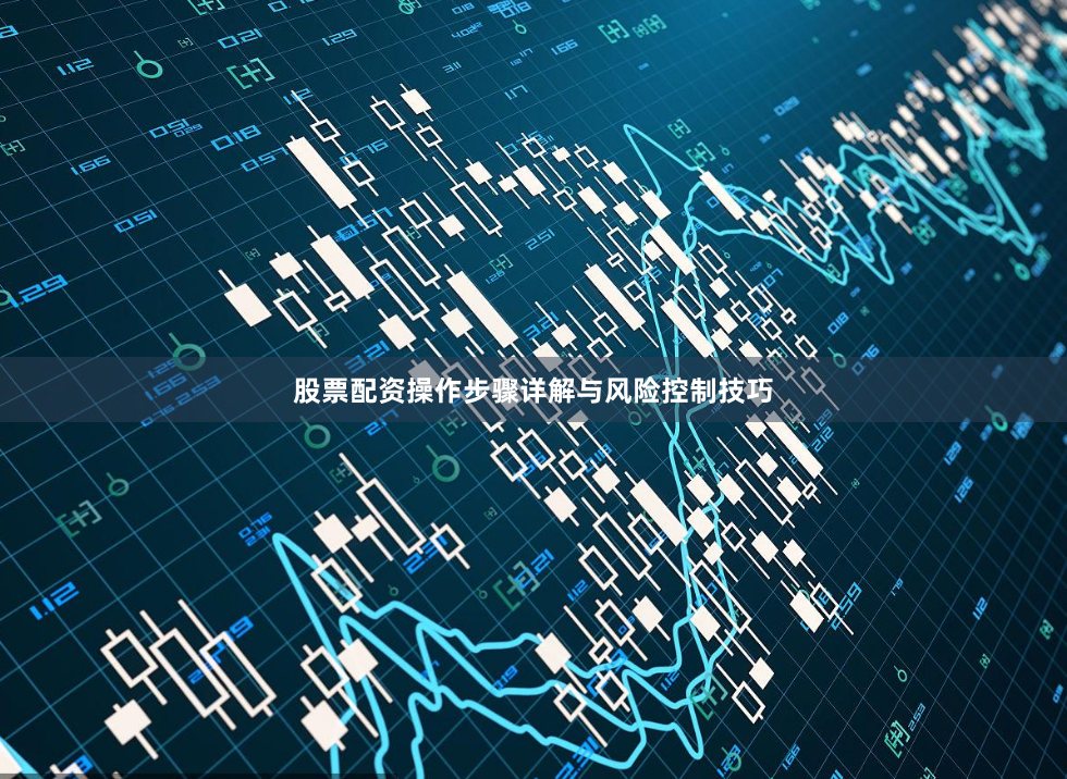 股票配资操作步骤详解与风险控制技巧