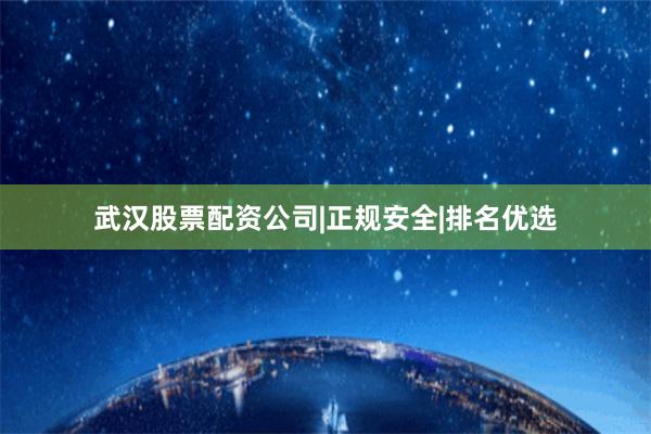 武汉股票配资公司|正规安全|排名优选