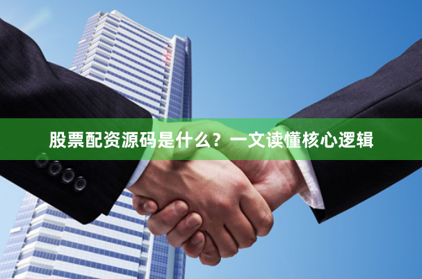股票配资源码是什么？一文读懂核心逻辑