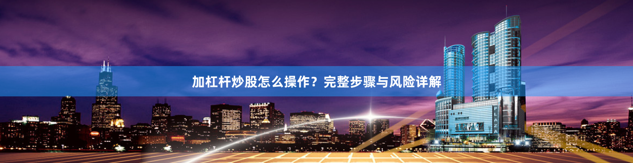 加杠杆炒股怎么操作？完整步骤与风险详解
