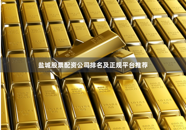 盐城股票配资公司排名及正规平台推荐