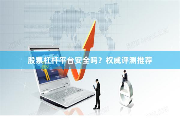 股票杠杆平台安全吗？权威评测推荐
