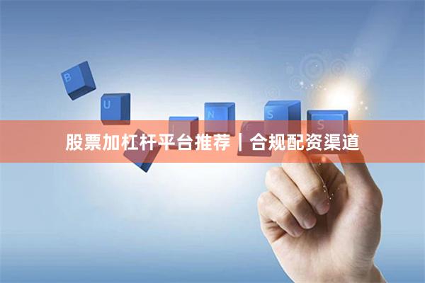股票加杠杆平台推荐｜合规配资渠道