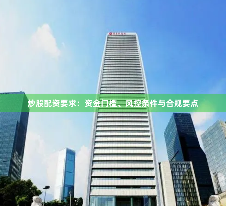 炒股配资要求：资金门槛、风控条件与合规要点