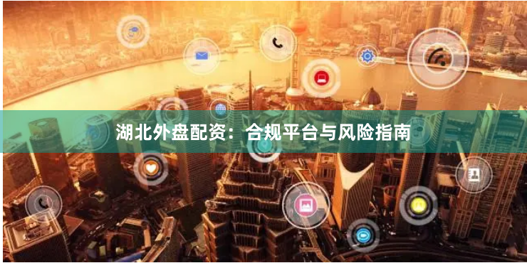 湖北外盘配资：合规平台与风险指南