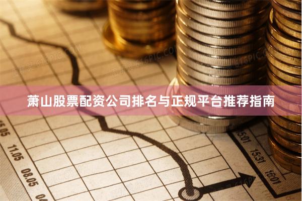 萧山股票配资公司排名与正规平台推荐指南