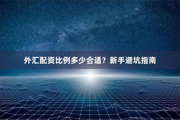 外汇配资比例多少合适？新手避坑指南