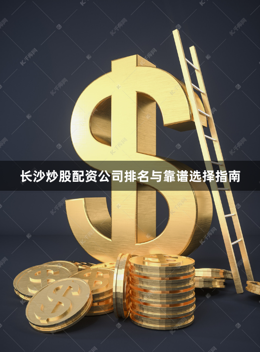 长沙炒股配资公司排名与靠谱选择指南
