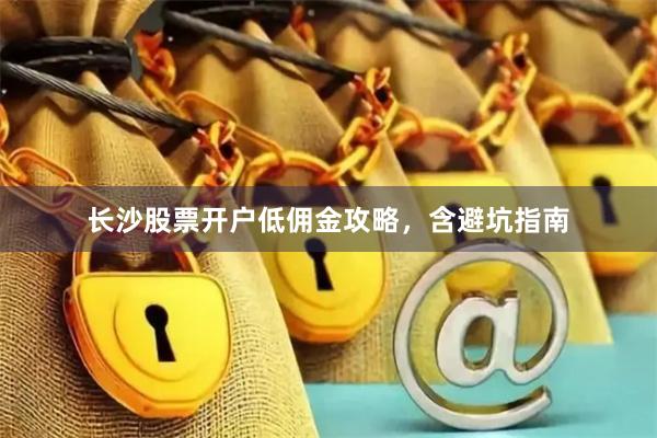 长沙股票开户低佣金攻略，含避坑指南