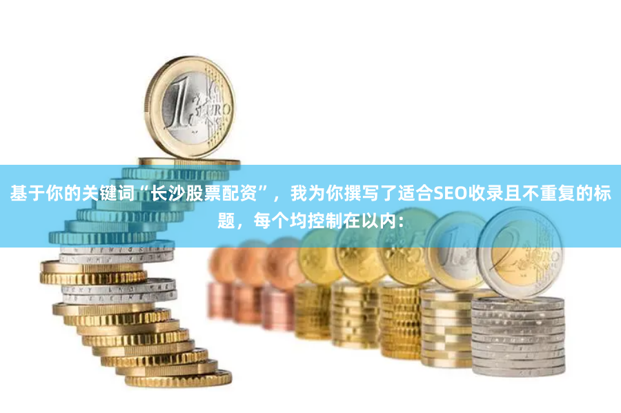 基于你的关键词“长沙股票配资”，我为你撰写了适合SEO收录且不重复的标题，每个均控制在以内：