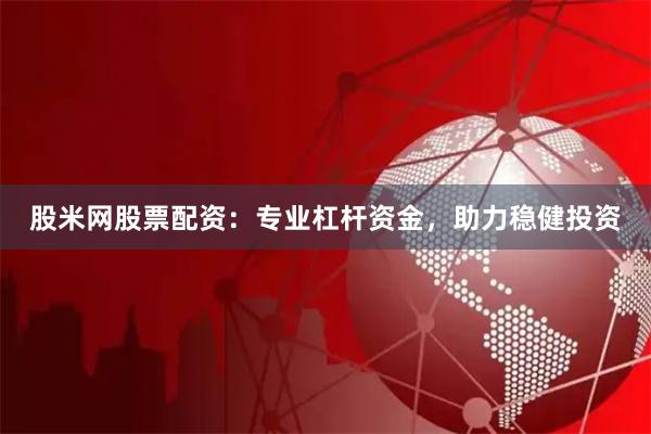 股米网股票配资：专业杠杆资金，助力稳健投资