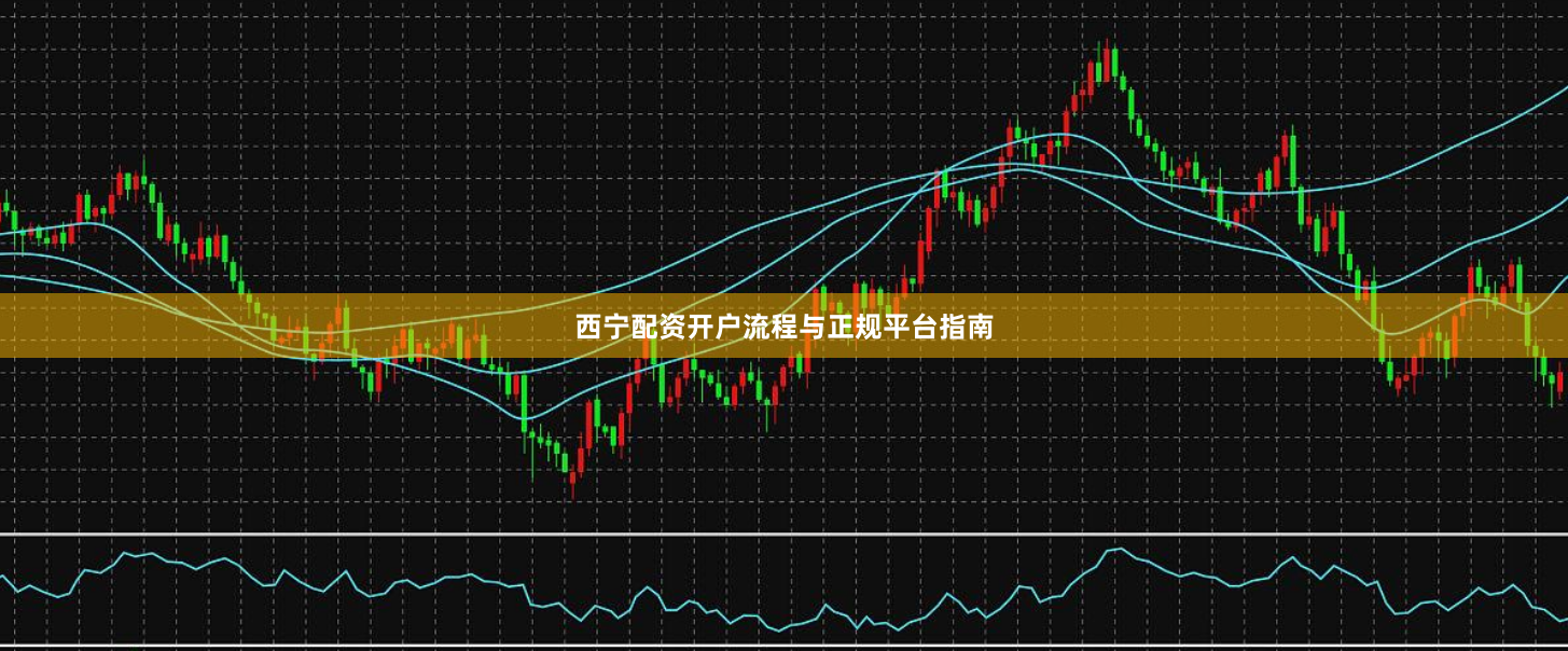 西宁配资开户流程与正规平台指南